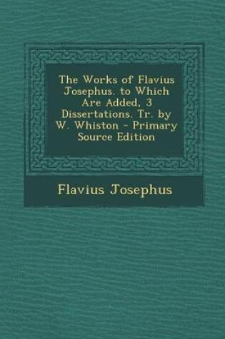 Cover of The Works of Flavius Josephus. to Which Are Added, 3 Dissertations. Tr. by W. Whiston