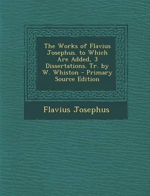 Book cover for The Works of Flavius Josephus. to Which Are Added, 3 Dissertations. Tr. by W. Whiston