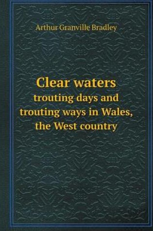 Cover of Clear waters trouting days and trouting ways in Wales, the West country