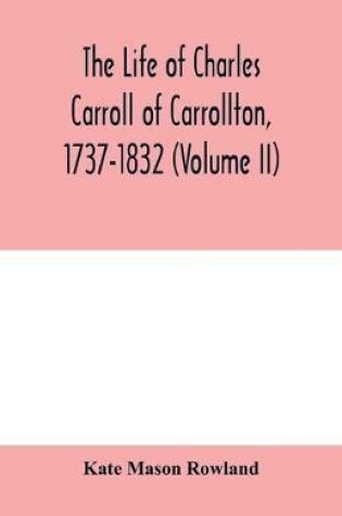 Cover of The life of Charles Carroll of Carrollton, 1737-1832, with his correspondence and public papers (Volume II)