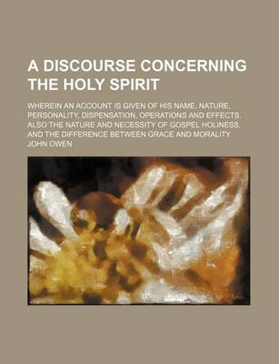 Book cover for A Discourse Concerning the Holy Spirit; Wherein an Account Is Given of His Name, Nature, Personality, Dispensation, Operations and Effects. Also the