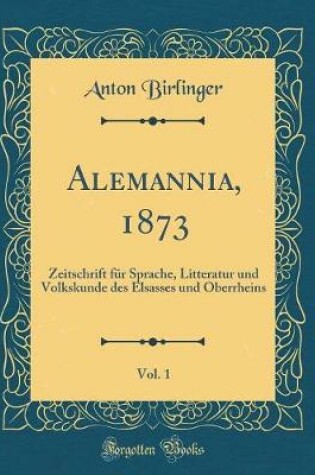 Cover of Alemannia, 1873, Vol. 1: Zeitschrift für Sprache, Litteratur und Volkskunde des Elsasses und Oberrheins (Classic Reprint)