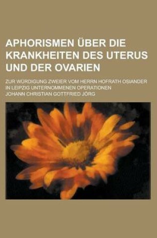 Cover of Aphorismen Uber Die Krankheiten Des Uterus Und Der Ovarien; Zur Wurdigung Zweier Vom Herrn Hofrath Osiander in Leipzig Unternommenen Operationen