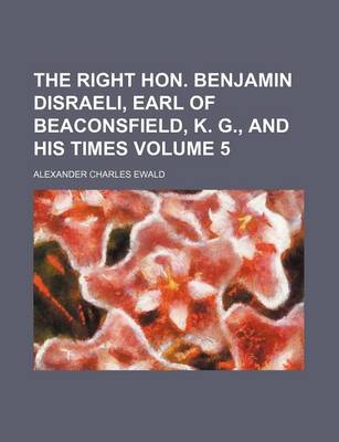 Book cover for The Right Hon. Benjamin Disraeli, Earl of Beaconsfield, K. G., and His Times Volume 5