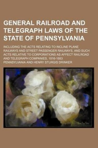 Cover of General Railroad and Telegraph Laws of the State of Pennsylvania; Including the Acts Relating to Incline Plane Railways and Street Passenger Railways,