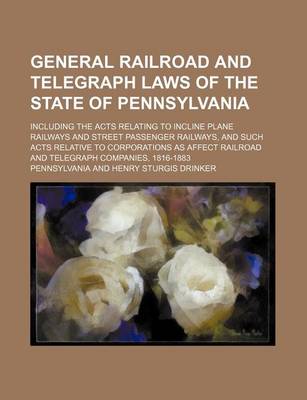 Book cover for General Railroad and Telegraph Laws of the State of Pennsylvania; Including the Acts Relating to Incline Plane Railways and Street Passenger Railways,