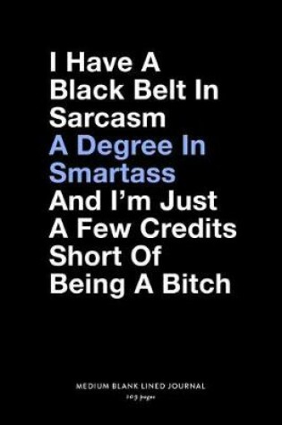 Cover of I Have a Black Belt In Sarcasm A Degree In Smartass And I'm Just A Few Credits Short Of Being A Bitch, Medium Blank Lined Journal, 109 Pages