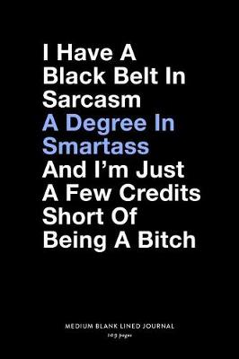 Book cover for I Have a Black Belt In Sarcasm A Degree In Smartass And I'm Just A Few Credits Short Of Being A Bitch, Medium Blank Lined Journal, 109 Pages