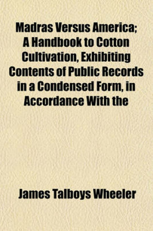 Cover of Madras Versus America; A Handbook to Cotton Cultivation, Exhibiting Contents of Public Records in a Condensed Form, in Accordance with the