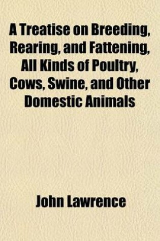 Cover of A Treatise on Breeding, Rearing, and Fattening, All Kinds of Poultry, Cows, Swine, and Other Domestic Animals