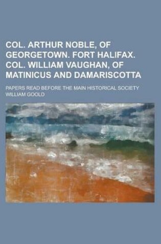 Cover of Col. Arthur Noble, of Georgetown. Fort Halifax. Col. William Vaughan, of Matinicus and Damariscotta; Papers Read Before the Main Historical Society