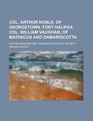 Book cover for Col. Arthur Noble, of Georgetown. Fort Halifax. Col. William Vaughan, of Matinicus and Damariscotta; Papers Read Before the Main Historical Society