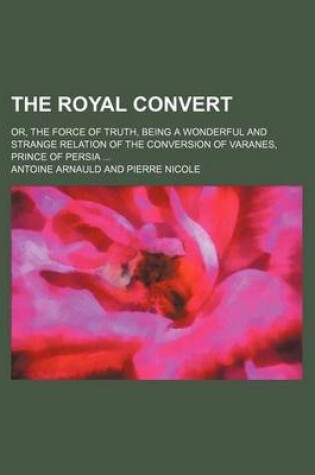 Cover of The Royal Convert; Or, the Force of Truth, Being a Wonderful and Strange Relation of the Conversion of Varanes, Prince of Persia