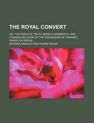 Book cover for The Royal Convert; Or, the Force of Truth, Being a Wonderful and Strange Relation of the Conversion of Varanes, Prince of Persia