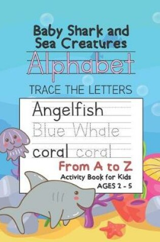 Cover of Baby Shark and Sea Creatures Alphabet Trace the Letters From A to Z Activity Book for Kids Ages 2-5