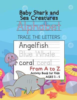 Book cover for Baby Shark and Sea Creatures Alphabet Trace the Letters From A to Z Activity Book for Kids Ages 2-5