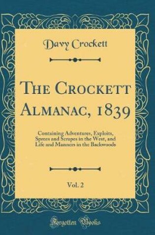 Cover of The Crockett Almanac, 1839, Vol. 2: Containing Adventures, Exploits, Sprees and Scrapes in the West, and Life and Manners in the Backwoods (Classic Reprint)