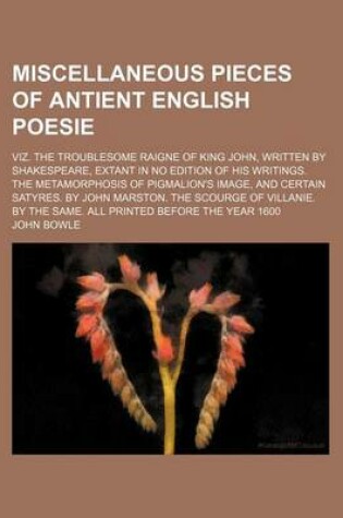 Cover of Miscellaneous Pieces of Antient English Poesie; Viz. the Troublesome Raigne of King John, Written by Shakespeare, Extant in No Edition of His Writings. the Metamorphosis of Pigmalion's Image, and Certain Satyres. by John Marston. the Scourge of Villanie.