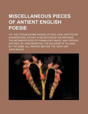 Book cover for Miscellaneous Pieces of Antient English Poesie; Viz. the Troublesome Raigne of King John, Written by Shakespeare, Extant in No Edition of His Writings. the Metamorphosis of Pigmalion's Image, and Certain Satyres. by John Marston. the Scourge of Villanie.