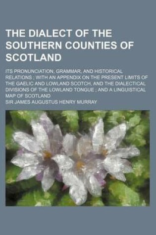 Cover of The Dialect of the Southern Counties of Scotland; Its Pronunciation, Grammar, and Historical Relations with an Appendix on the Present Limits of the G