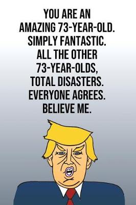 Book cover for You Are An Amazing 73-Year-Old Simply Fantastic All the Other 73-Year-Olds Total Disasters Everyone Agrees Believe Me