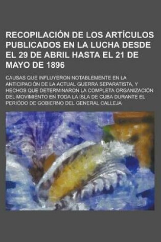 Cover of Recopilacion de Los Articulos Publicados En La Lucha Desde El 29 de Abril Hasta El 21 de Mayo de 1896; Causas Que Influyeron Notablemente En La Anticipacion de La Actual Guerra Separatista, y Hechos Que Determinaron La Completa