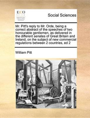 Book cover for Mr. Pitt's Reply to Mr. Orde, Being a Correct Abstract of the Speeches of Two Honourable Gentlemen, as Delivered in the Different Senates of Great Britain and Ireland, on the Subject of New Commercial Regulations Between 2 Countries, Ed 2