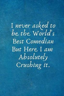 Book cover for I Never Asked to Be the World's Best Comedian But Here I Am Absolutely Crushing It.