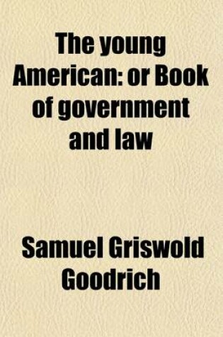 Cover of The Young American; Or Book of Government and Law. Showing Their History, Nature, and Necessity. for the Use of Schools