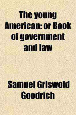 Book cover for The Young American; Or Book of Government and Law. Showing Their History, Nature, and Necessity. for the Use of Schools