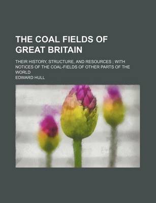 Book cover for The Coal Fields of Great Britain; Their History, Structure, and Resources with Notices of the Coal-Fields of Other Parts of the World