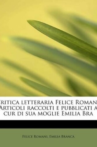 Cover of Critica Letteraria Felice Romani. Articoli Raccolti E Pubblicati a Cur Di Sua Moglie Emilia Bra