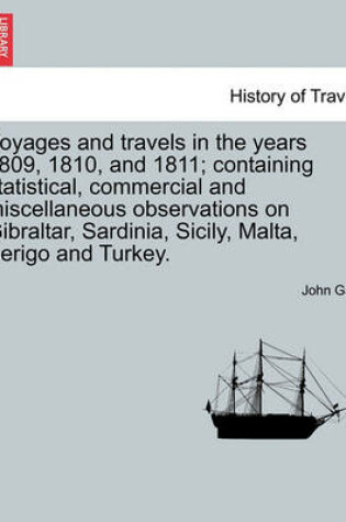 Cover of Voyages and Travels in the Years 1809, 1810, and 1811; Containing Statistical, Commercial and Miscellaneous Observations on Gibraltar, Sardinia, Sicily, Malta, Serigo and Turkey.