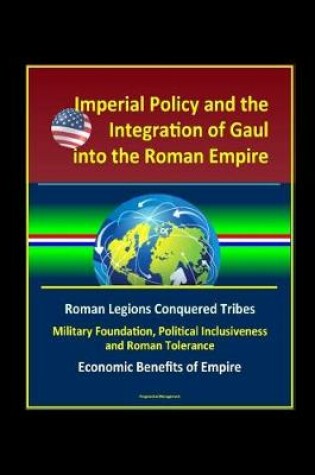Cover of Imperial Policy and the Integration of Gaul into the Roman Empire - Roman Legions Conquered Tribes, Military Foundation, Political Inclusiveness and Roman Tolerance, Economic Benefits of Empire