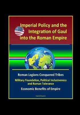 Book cover for Imperial Policy and the Integration of Gaul into the Roman Empire - Roman Legions Conquered Tribes, Military Foundation, Political Inclusiveness and Roman Tolerance, Economic Benefits of Empire