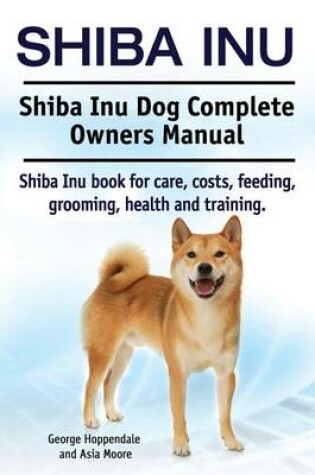 Cover of Shiba Inu. Shiba Inu Dog Complete Owners Manual. Shiba Inu book for care, costs, feeding, grooming, health and training.