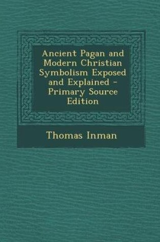 Cover of Ancient Pagan and Modern Christian Symbolism Exposed and Explained