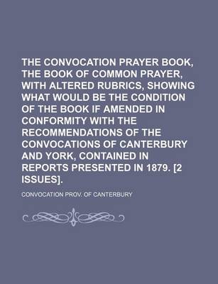 Book cover for The Convocation Prayer Book, the Book of Common Prayer, with Altered Rubrics, Showing What Would Be the Condition of the Book If Amended in Conformity with the Recommendations of the Convocations of Canterbury and York, Contained in Reports