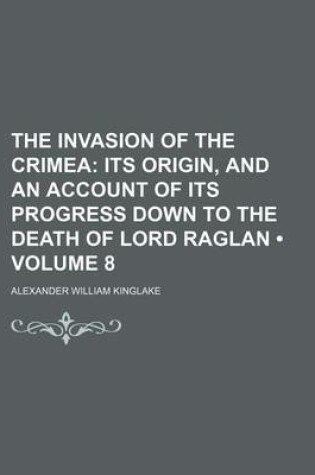 Cover of The Invasion of the Crimea (Volume 8); Its Origin, and an Account of Its Progress Down to the Death of Lord Raglan