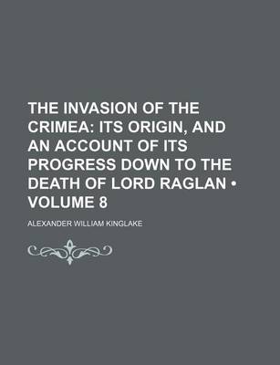 Book cover for The Invasion of the Crimea (Volume 8); Its Origin, and an Account of Its Progress Down to the Death of Lord Raglan