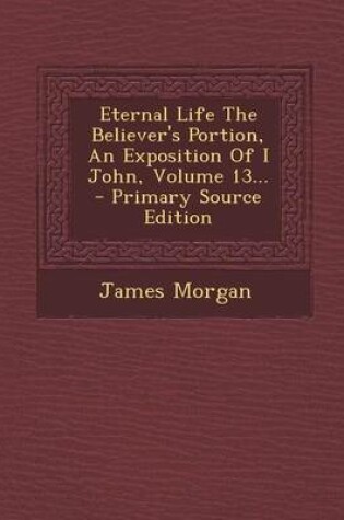 Cover of Eternal Life the Believer's Portion, an Exposition of I John, Volume 13... - Primary Source Edition
