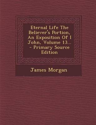 Book cover for Eternal Life the Believer's Portion, an Exposition of I John, Volume 13... - Primary Source Edition