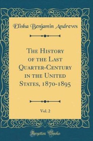 Cover of The History of the Last Quarter-Century in the United States, 1870-1895, Vol. 2 (Classic Reprint)