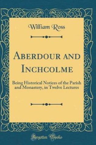 Cover of Aberdour and Inchcolme: Being Historical Notices of the Parish and Monastery, in Twelve Lectures (Classic Reprint)