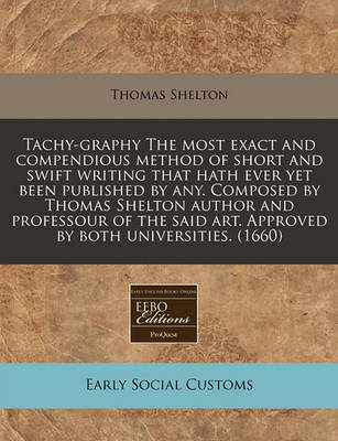 Book cover for Tachy-Graphy the Most Exact and Compendious Method of Short and Swift Writing That Hath Ever Yet Been Published by Any. Composed by Thomas Shelton Author and Professour of the Said Art. Approved by Both Universities. (1660)