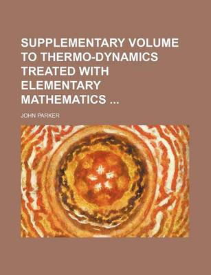 Book cover for Supplementary Volume to Thermo-Dynamics Treated with Elementary Mathematics