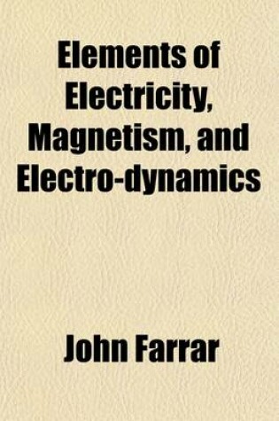 Cover of Elements of Electricity, Magnetism, and Electro-Dynamics; Embracing the Latest Discoveries and Improvements, Digested Into the Form of a Treatise, for Students of Harvard University Being the Second Part of a Course of Natural Philosophy, by John Farrar an