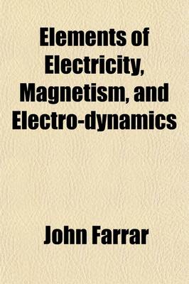 Book cover for Elements of Electricity, Magnetism, and Electro-Dynamics; Embracing the Latest Discoveries and Improvements, Digested Into the Form of a Treatise, for Students of Harvard University Being the Second Part of a Course of Natural Philosophy, by John Farrar an