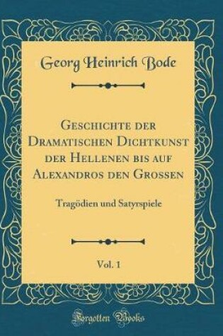 Cover of Geschichte der Dramatischen Dichtkunst der Hellenen bis auf Alexandros den Großen, Vol. 1: Tragödien und Satyrspiele (Classic Reprint)