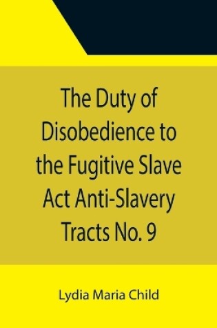 Cover of The Duty of Disobedience to the Fugitive Slave Act Anti-Slavery Tracts No. 9, An Appeal To The Legislators Of Massachusetts